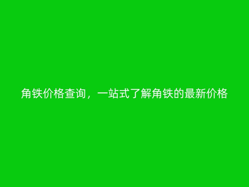 角鐵價(jià)格查詢，一站式了解角鐵的最新價(jià)格