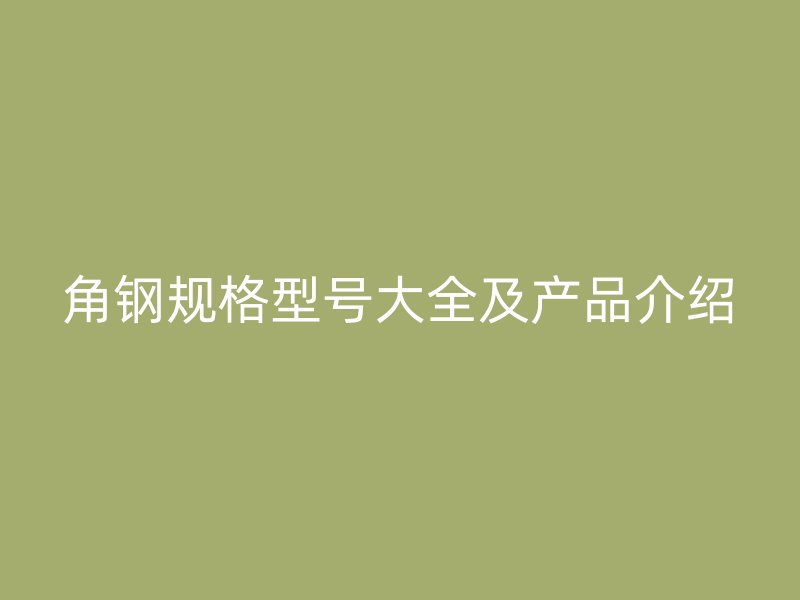 角鋼規(guī)格型號(hào)大全及產(chǎn)品介紹