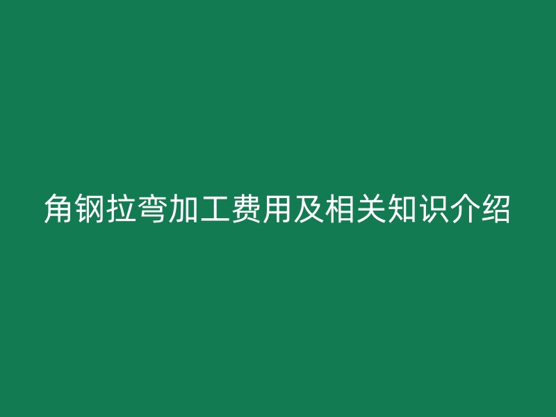 角鋼拉彎加工費(fèi)用及相關(guān)知識(shí)介紹