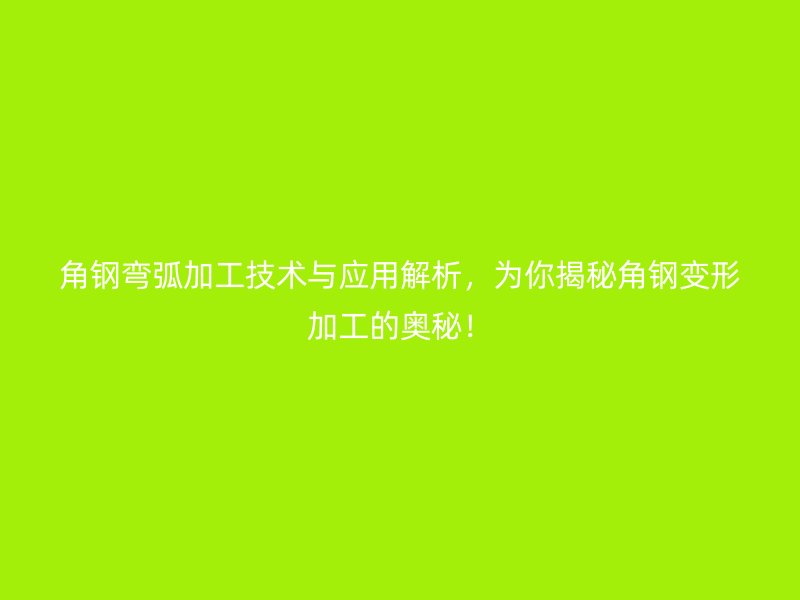 角鋼彎弧加工技術(shù)與應(yīng)用解析，為你揭秘角鋼變形加工的奧秘！