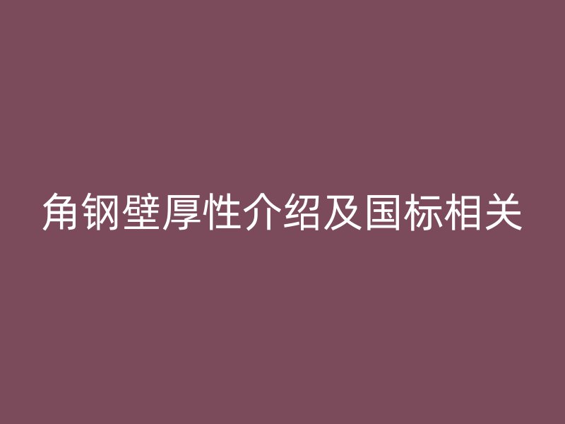 角鋼壁厚性介紹及國(guó)標(biāo)相關(guān)