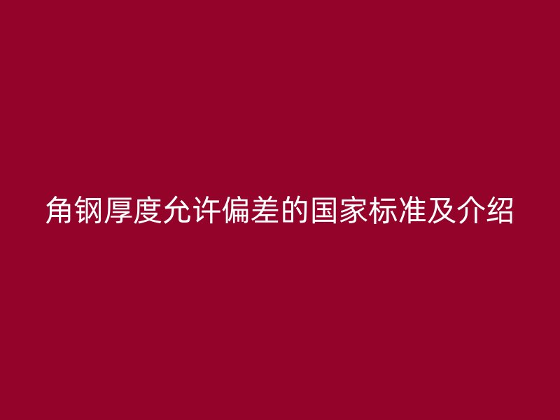 角鋼厚度允許偏差的國家標(biāo)準(zhǔn)及介紹
