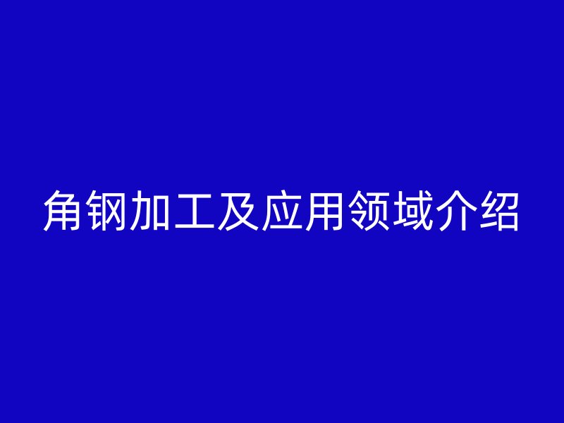 角鋼加工及應(yīng)用領(lǐng)域介紹