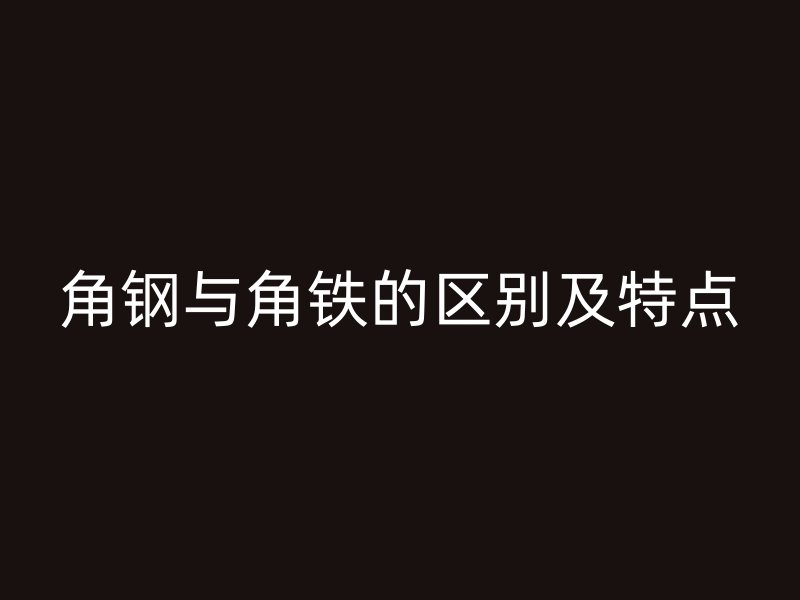 角鋼與角鐵的區(qū)別及特點