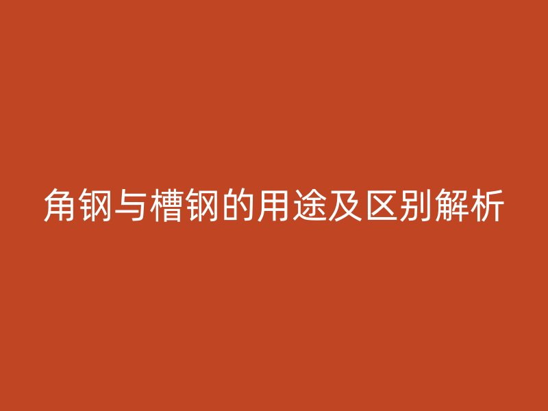 角鋼與槽鋼的用途及區(qū)別解析