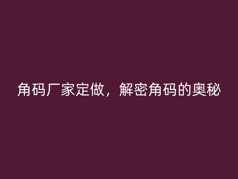 角碼廠(chǎng)家定做，解密角碼的奧秘
