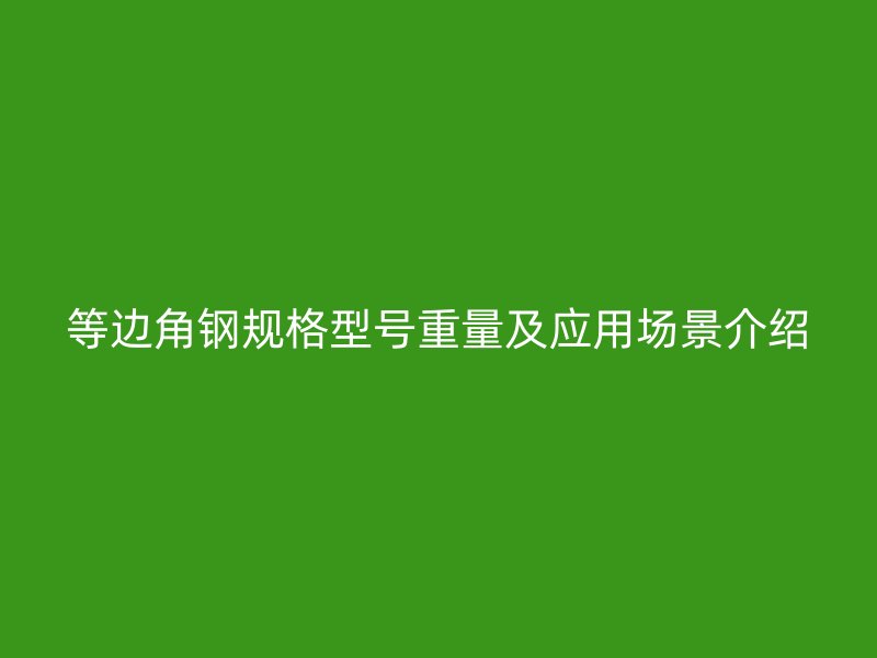 等邊角鋼規(guī)格型號重量及應(yīng)用場景介紹