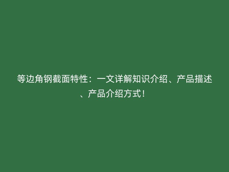 等邊角鋼截面特性：一文詳解知識介紹、產(chǎn)品描述、產(chǎn)品介紹方式！