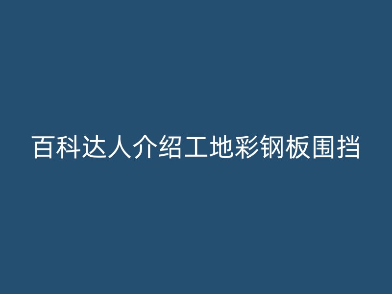 百科達(dá)人介紹工地彩鋼板圍擋