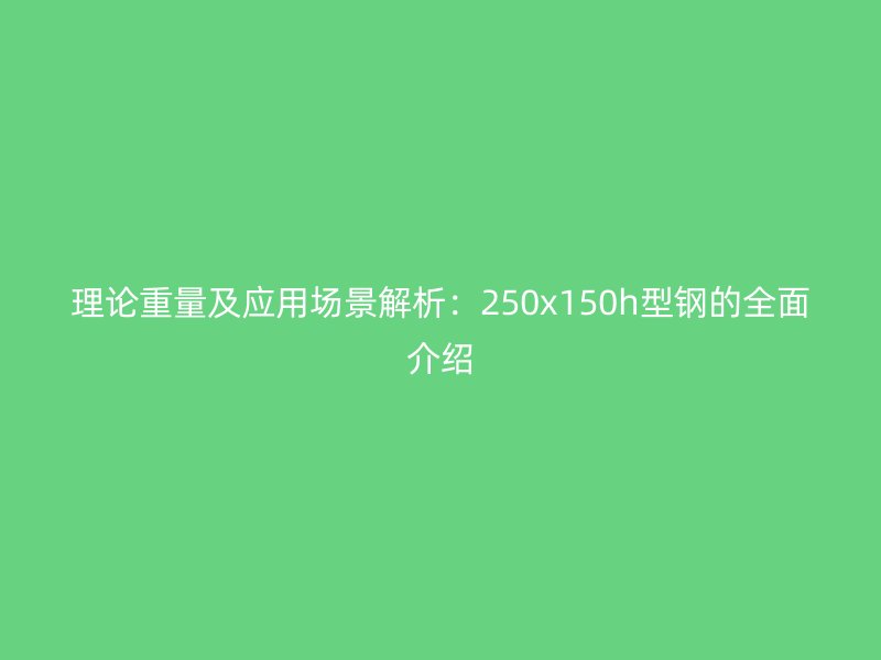 理論重量及應(yīng)用場景解析：250x150h型鋼的全面介紹