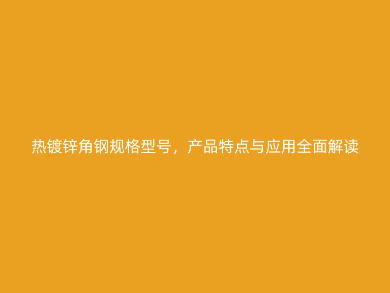 熱鍍鋅角鋼規(guī)格型號(hào)，產(chǎn)品特點(diǎn)與應(yīng)用全面解讀