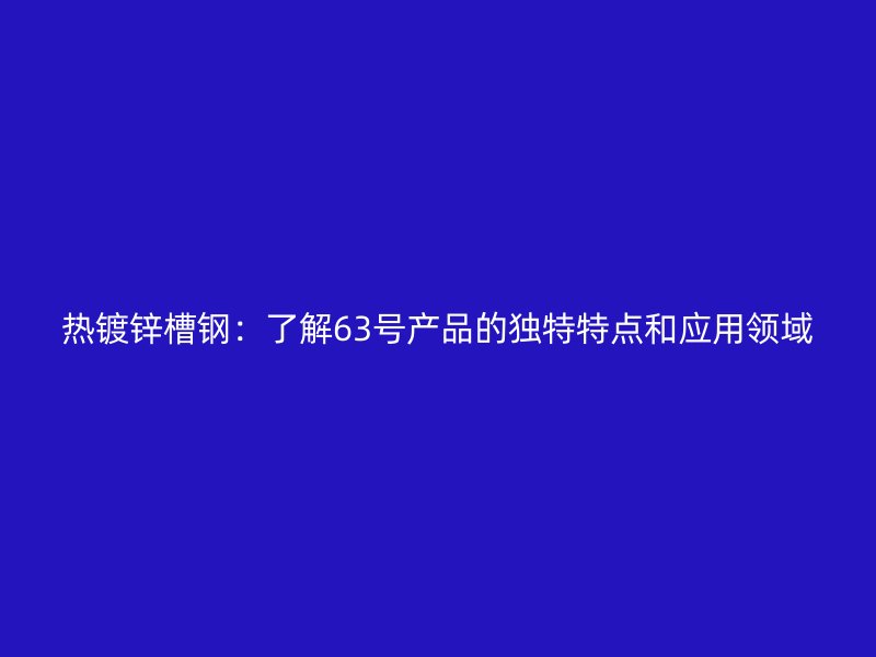 熱鍍鋅槽鋼：了解63號(hào)產(chǎn)品的獨(dú)特特點(diǎn)和應(yīng)用領(lǐng)域