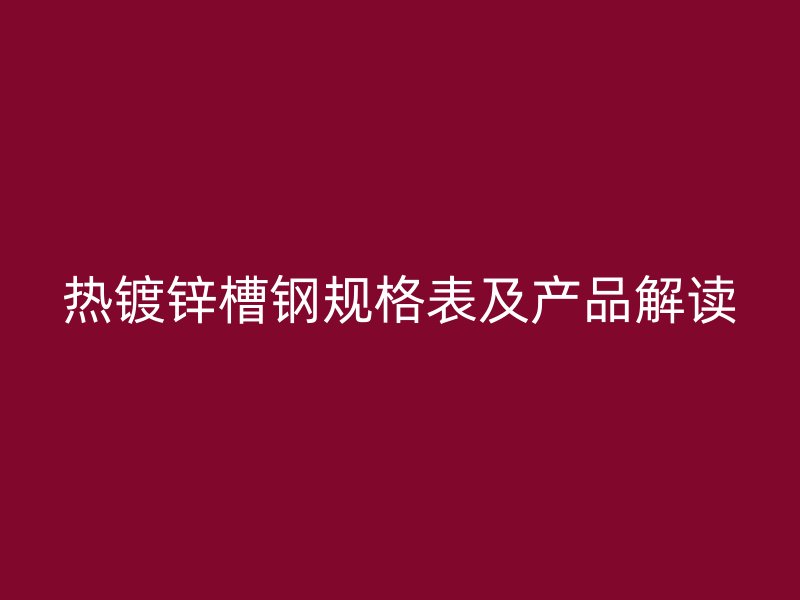 熱鍍鋅槽鋼規(guī)格表及產(chǎn)品解讀