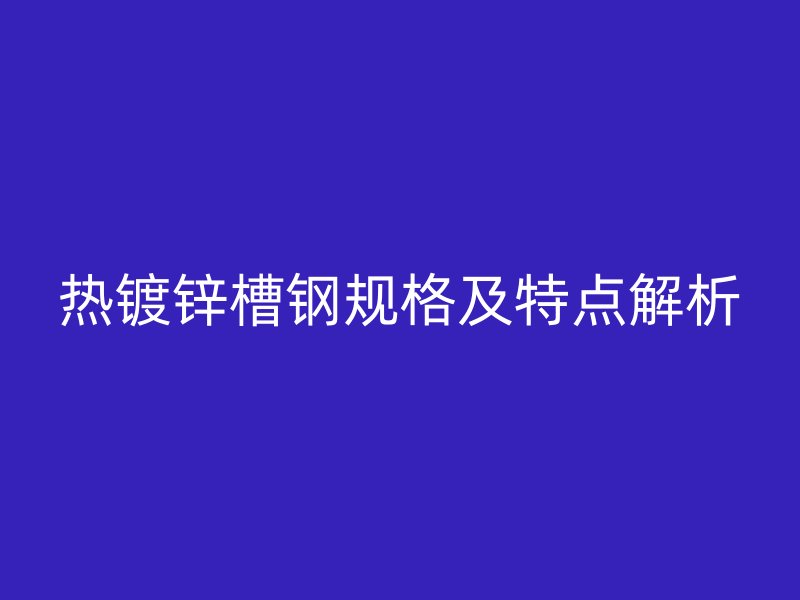 熱鍍鋅槽鋼規(guī)格及特點(diǎn)解析