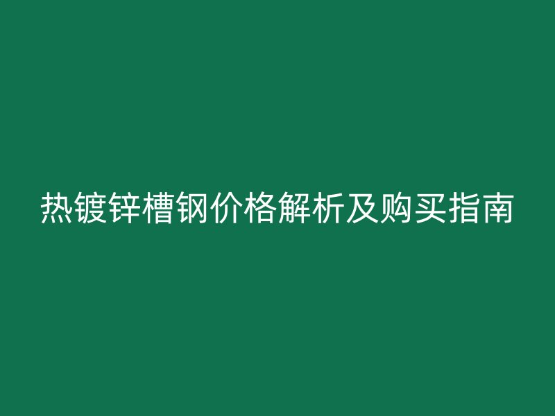 熱鍍鋅槽鋼價(jià)格解析及購(gòu)買指南