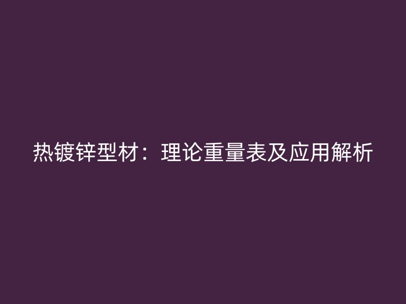 熱鍍鋅型材：理論重量表及應(yīng)用解析