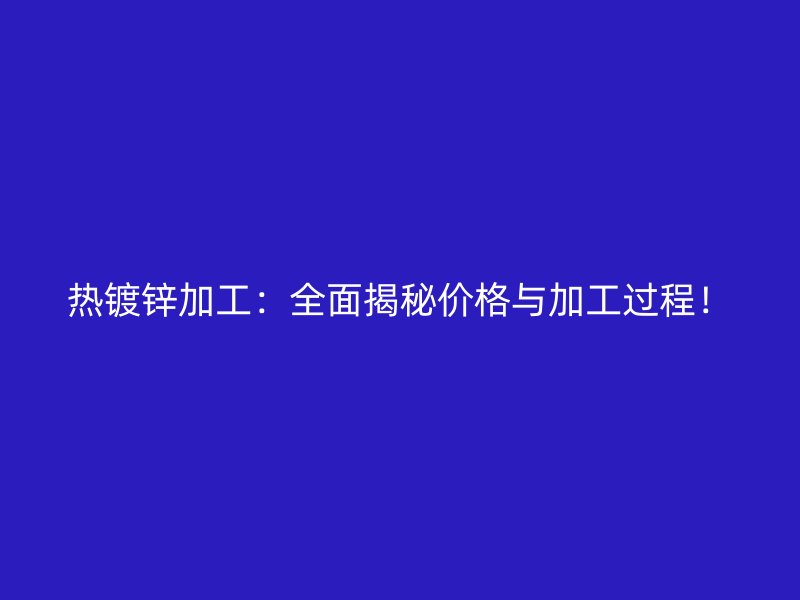 熱鍍鋅加工：全面揭秘價(jià)格與加工過程！