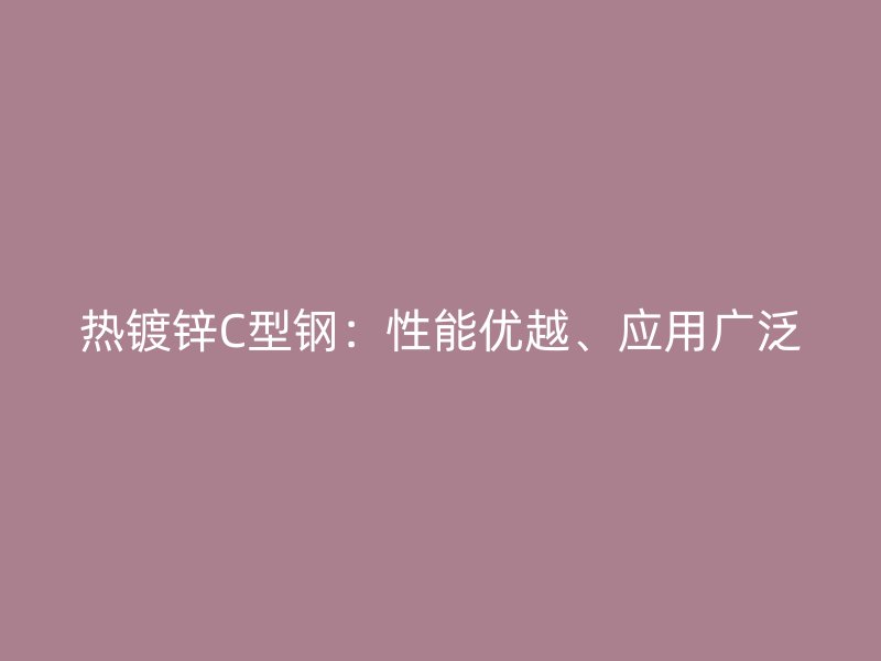 熱鍍鋅C型鋼：性能優(yōu)越、應用廣泛