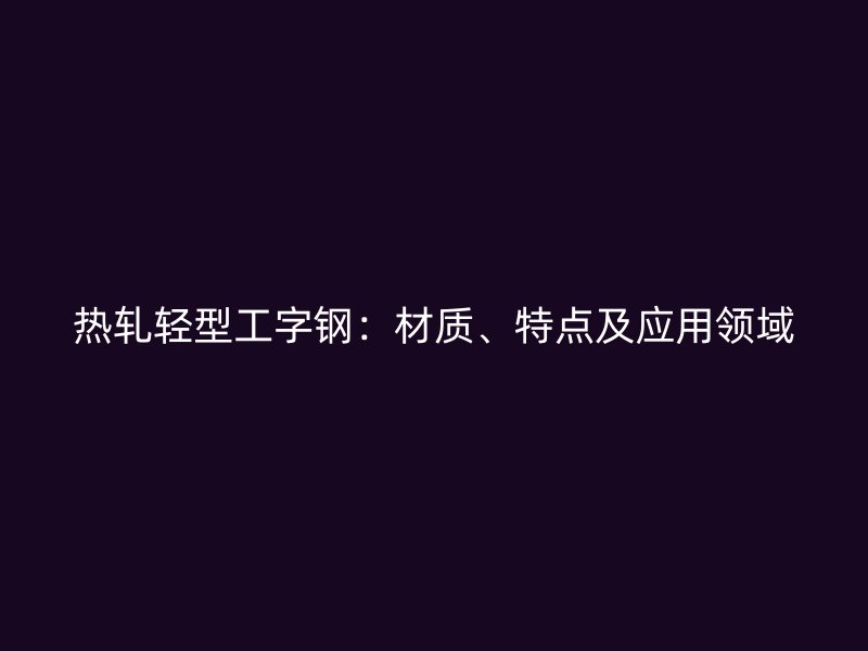 熱軋輕型工字鋼：材質(zhì)、特點及應(yīng)用領(lǐng)域