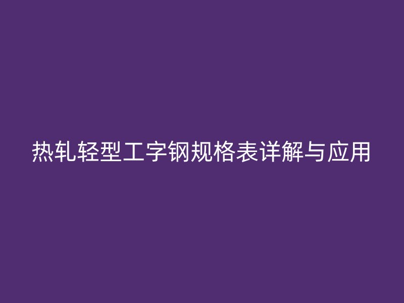 熱軋輕型工字鋼規(guī)格表詳解與應用