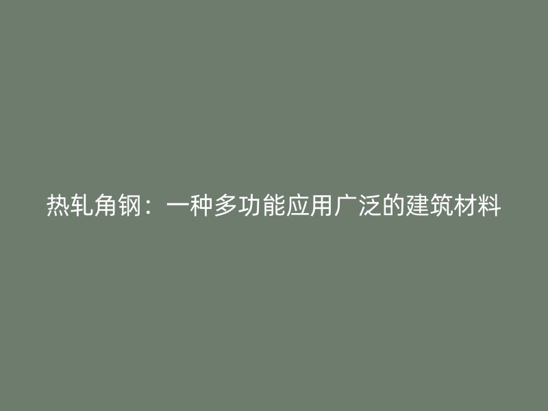 熱軋角鋼：一種多功能應(yīng)用廣泛的建筑材料