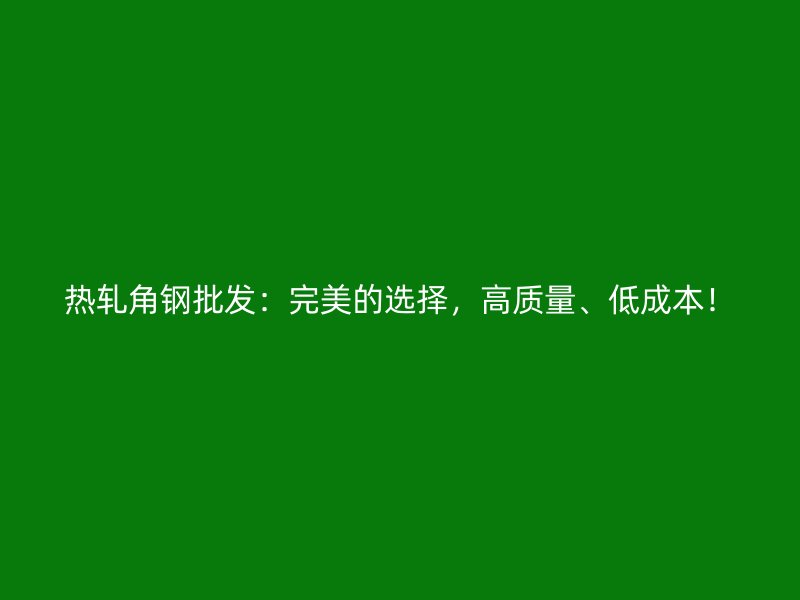 熱軋角鋼批發(fā)：完美的選擇，高質(zhì)量、低成本！