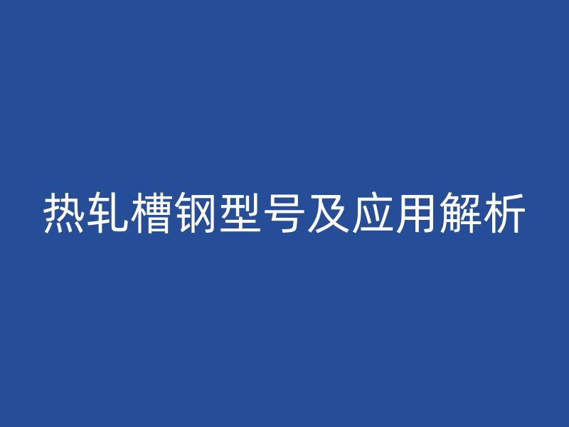 熱軋槽鋼型號及應(yīng)用解析