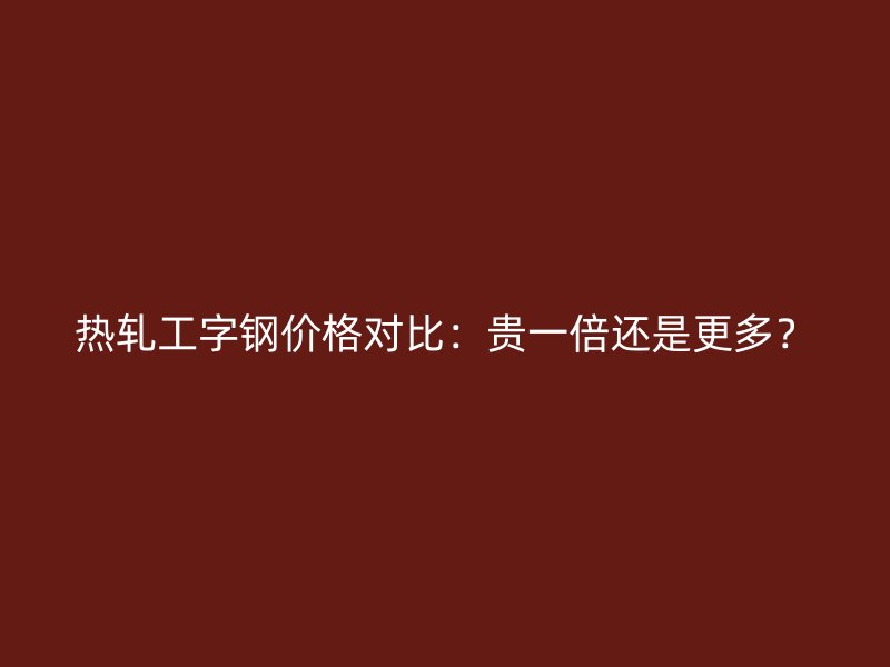 熱軋工字鋼價格對比：貴一倍還是更多？