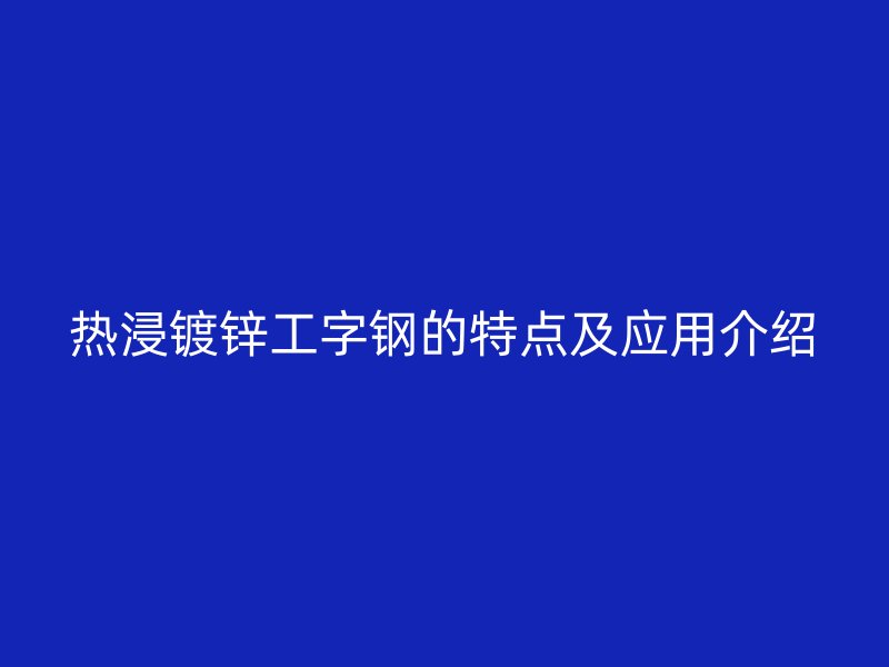 熱浸鍍鋅工字鋼的特點(diǎn)及應(yīng)用介紹