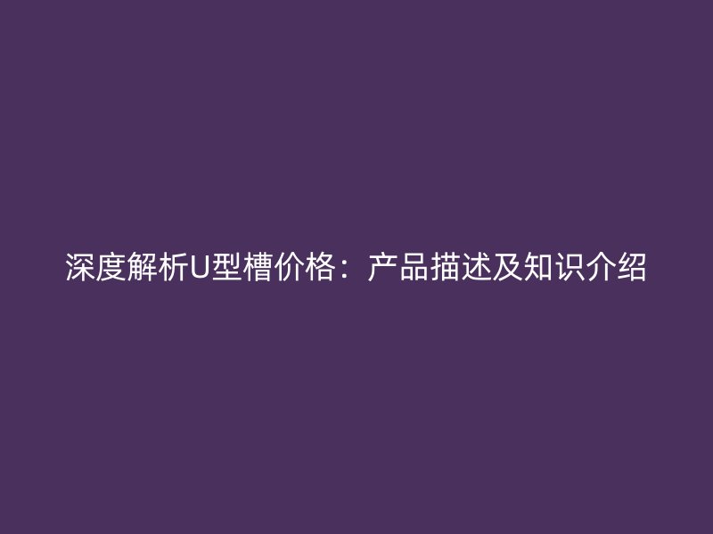 深度解析U型槽價(jià)格：產(chǎn)品描述及知識介紹