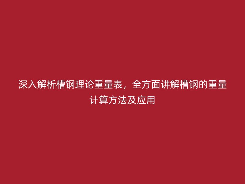 深入解析槽鋼理論重量表，全方面講解槽鋼的重量計(jì)算方法及應(yīng)用