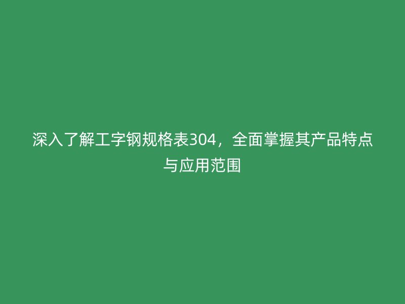 深入了解工字鋼規(guī)格表304，全面掌握其產(chǎn)品特點(diǎn)與應(yīng)用范圍