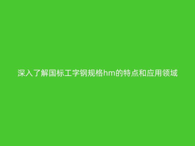 深入了解國標工字鋼規(guī)格hm的特點和應(yīng)用領(lǐng)域