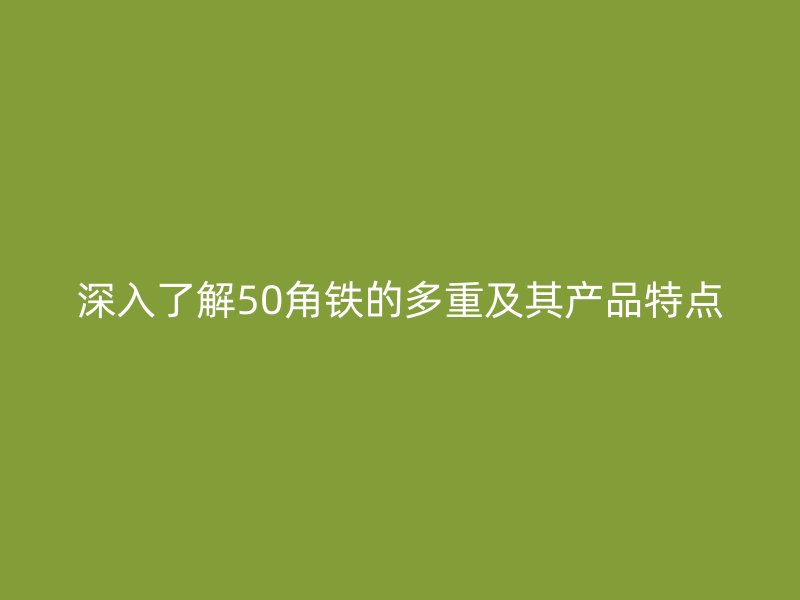 深入了解50角鐵的多重及其產(chǎn)品特點