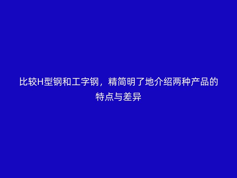比較H型鋼和工字鋼，精簡(jiǎn)明了地介紹兩種產(chǎn)品的特點(diǎn)與差異