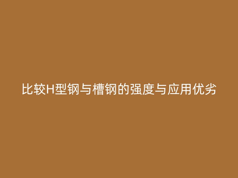 比較H型鋼與槽鋼的強度與應用優(yōu)劣