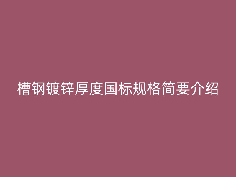 槽鋼鍍鋅厚度國(guó)標(biāo)規(guī)格簡(jiǎn)要介紹
