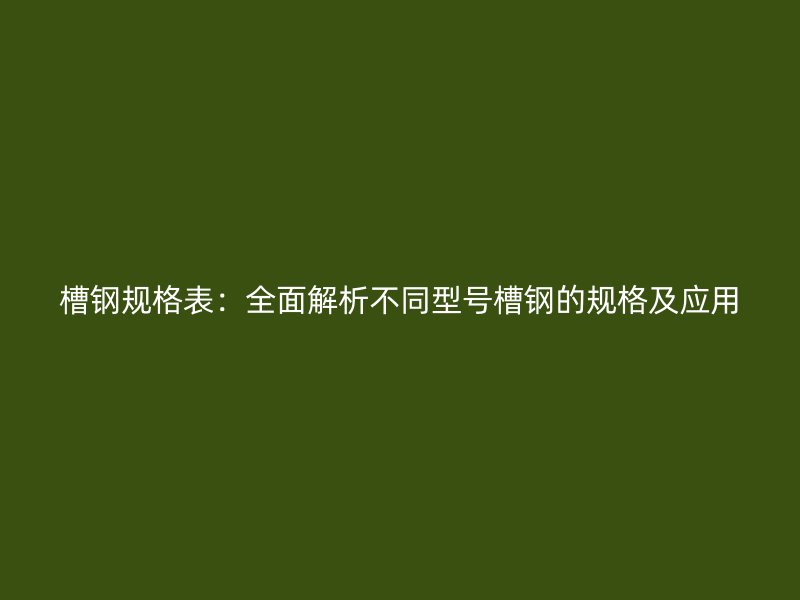 槽鋼規(guī)格表：全面解析不同型號槽鋼的規(guī)格及應用