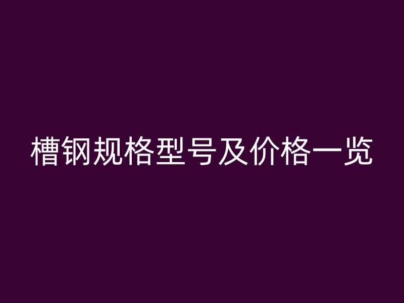 槽鋼規(guī)格型號及價格一覽