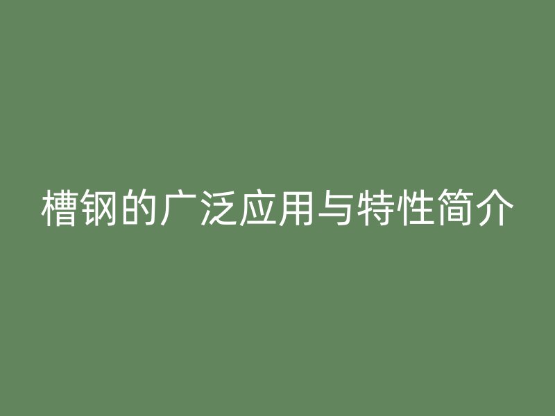 槽鋼的廣泛應(yīng)用與特性簡介