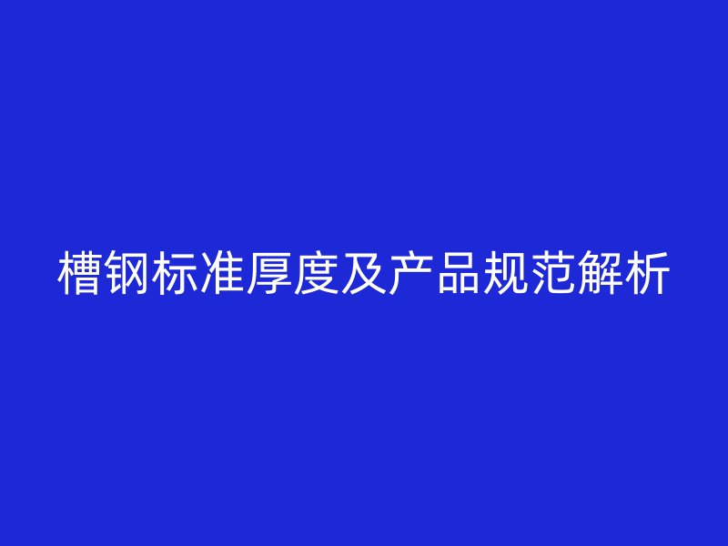 槽鋼標準厚度及產(chǎn)品規(guī)范解析
