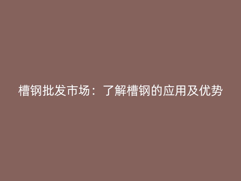 槽鋼批發(fā)市場(chǎng)：了解槽鋼的應(yīng)用及優(yōu)勢(shì)