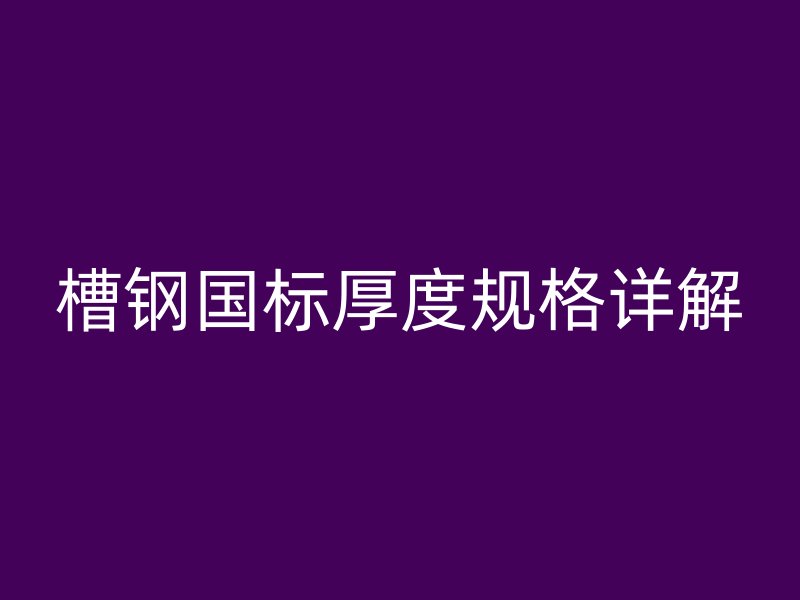 槽鋼國標厚度規(guī)格詳解