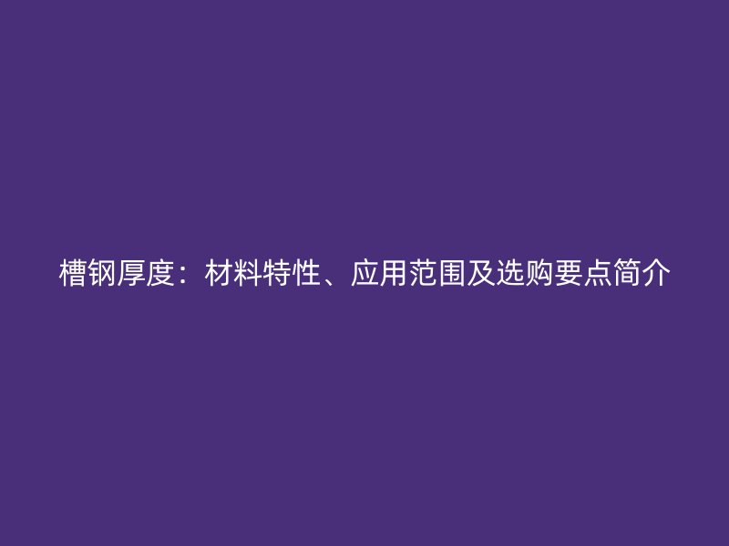 槽鋼厚度：材料特性、應(yīng)用范圍及選購(gòu)要點(diǎn)簡(jiǎn)介