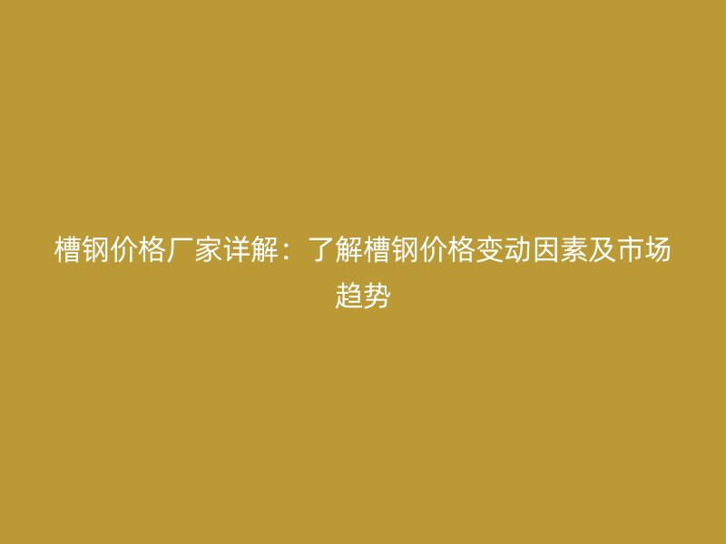 槽鋼價(jià)格廠家詳解：了解槽鋼價(jià)格變動因素及市場趨勢