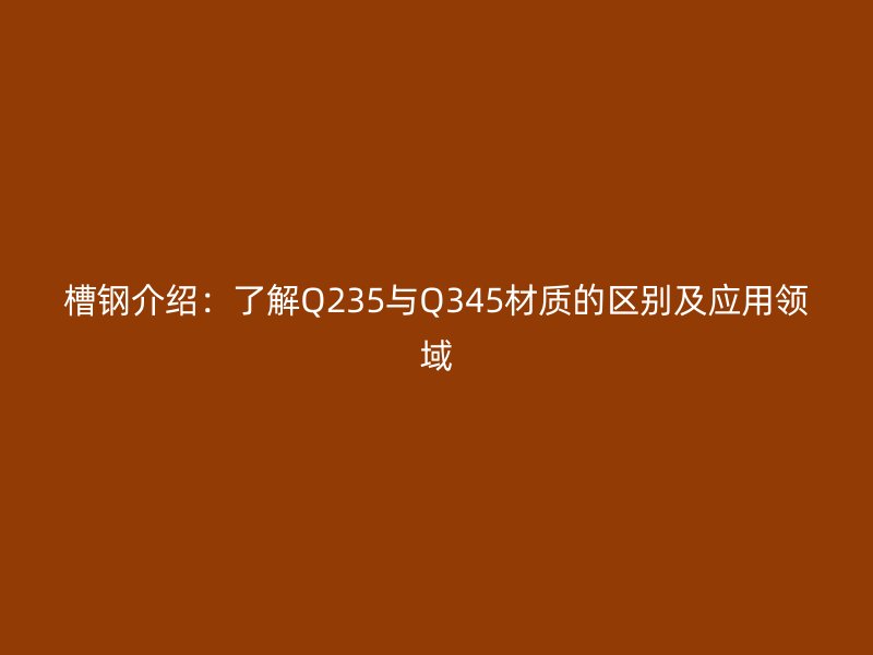 槽鋼介紹：了解Q235與Q345材質(zhì)的區(qū)別及應用領域