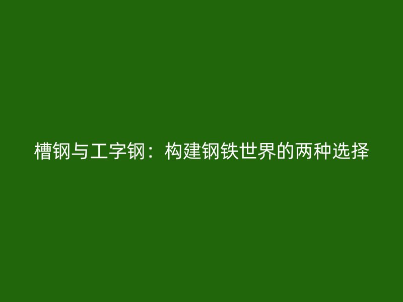 槽鋼與工字鋼：構(gòu)建鋼鐵世界的兩種選擇