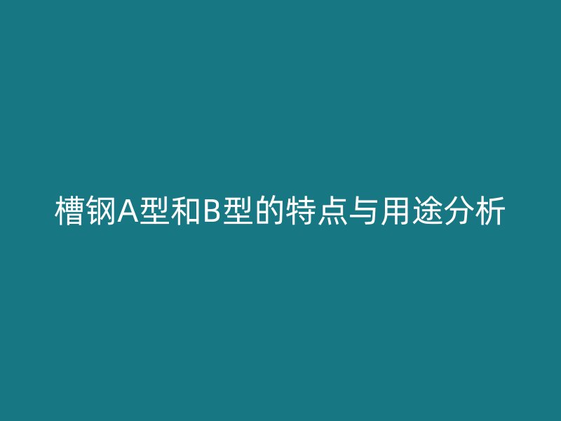 槽鋼A型和B型的特點(diǎn)與用途分析