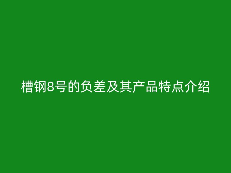 槽鋼8號(hào)的負(fù)差及其產(chǎn)品特點(diǎn)介紹