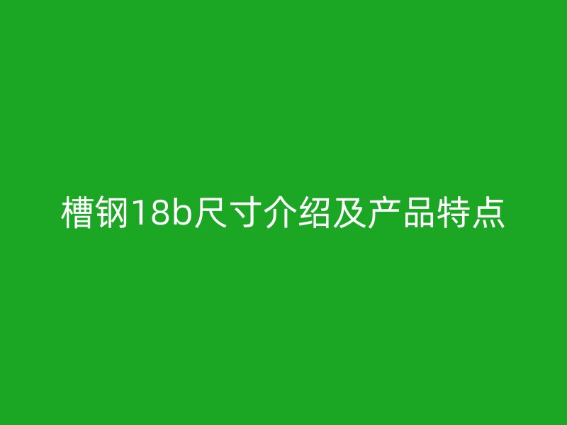 槽鋼18b尺寸介紹及產(chǎn)品特點(diǎn)